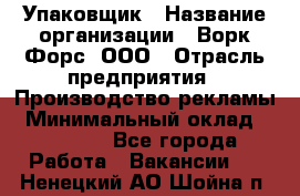 Упаковщик › Название организации ­ Ворк Форс, ООО › Отрасль предприятия ­ Производство рекламы › Минимальный оклад ­ 26 500 - Все города Работа » Вакансии   . Ненецкий АО,Шойна п.